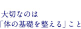 大切なのは「体の基礎を整える」こと