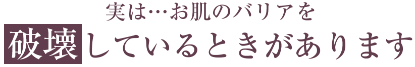 実は･･･お肌のバリアを破壊しているときがあります