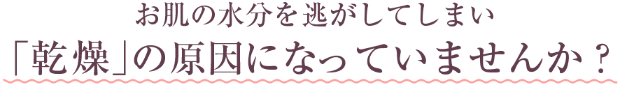 お肌の水分を逃がしてしまい「乾燥」の原因になっていませんか？