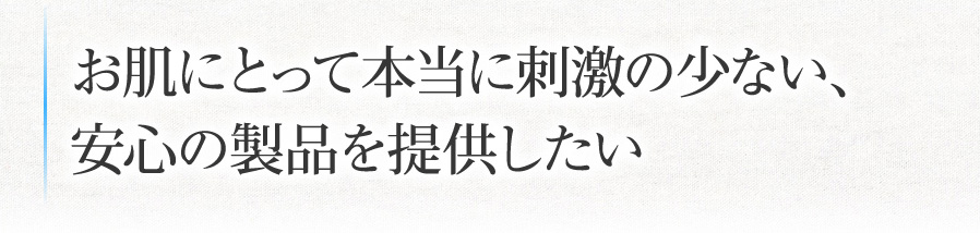 刺激の少ない、安心の製品を提供したい